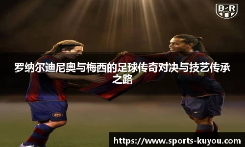 罗纳尔迪尼奥与梅西的足球传奇对决与技艺传承之路